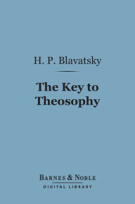 Title: The Key to Theosophy (Barnes & Noble Digital Library): Being a Clear Exposition, in the Form of Question and Answer, Author: H. P. Blavatsky