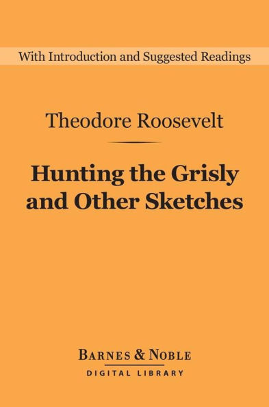 Hunting the Grisly and Other Sketches (Barnes & Noble Digital Library): An Account of the Big Game of the United States, and Its Chase with Horse, Hound, and Rifle