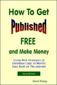 How to Get Published Free: and Make Money: Using Web Strategies of Database Logic to Market Your Book on the Internet