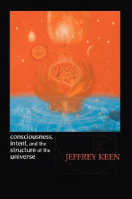 Title: Consciousness, Intent, and the Structure of the Universe, Author: Jeffrey Keen
