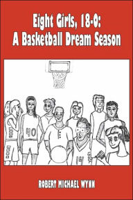 Title: Eight Girls, 18-0: A Basketball Dream Season, Author: Robert Michael Wynn