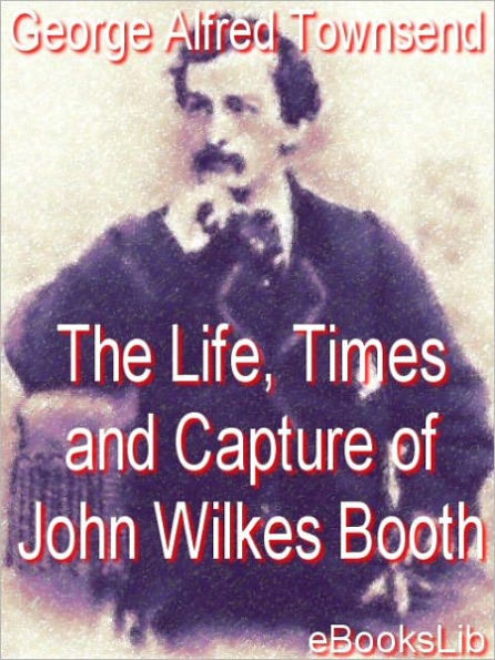 The Life, Crime And Capture Of John Wilkes Booth