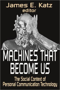 Title: Machines That Become Us: The Social Context of Personal Communication Technology / Edition 1, Author: James E. Katz