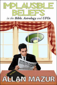 Title: Implausible Beliefs: In the Bible, Astrology, and UFOs / Edition 1, Author: Allan Mazur