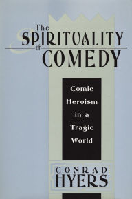 Title: The Spirituality of Comedy: Comic Heroism in a Tragic World, Author: Conrad  Hyers