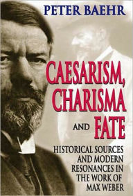 Title: Caesarism, Charisma and Fate: Historical Sources and Modern Resonances in the Work of Max Weber, Author: Peter Baehr
