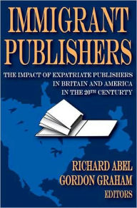 Title: Immigrant Publishers: The Impact of Expatriate Publishers in Britain and America in the 20th Century, Author: Richard Abel