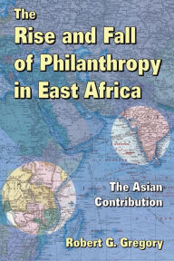 Title: The Rise and Fall of Philanthropy in East Africa: The Asian Contribution, Author: Robert G. Gregory