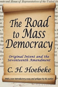 Title: The Road to Mass Democracy: Original Intent and the Seventeenth Amendment, Author: C. H. Hoebeke