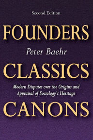 Title: Founders, Classics, Canons: Modern Disputes Over the Origins and Appraisal of Sociology's Heritage, Author: Peter Baehr