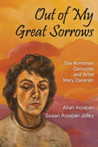 Title: Out of My Great Sorrows: The Armenian Genocide and Artist Mary Zakarian, Author: Allan Arpajian