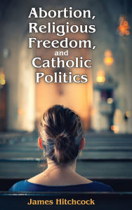 Title: Abortion, Religious Freedom, and Catholic Politics, Author: James Hitchcock