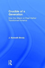 Title: Crucible of a Generation: How the Attack on Pearl Harbor Transformed America, Author: J. Kenneth Brody