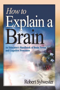 Title: How to Explain a Brain: An Educator's Handbook of Brain Terms and Cognitive Processes / Edition 1, Author: Robert A. Sylwester