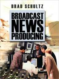 Title: Broadcast News Producing / Edition 1, Author: Brad Schultz