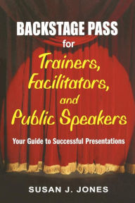Title: Backstage Pass for Trainers, Facilitators, and Public Speakers: Your Guide to Successful Presentations / Edition 1, Author: Susan J. Jones