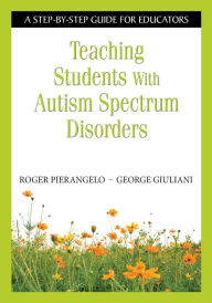 Title: Teaching Students with Autism Spectrum Disorders: A Step-by-Step Guide for Educators / Edition 1, Author: Roger Pierangelo