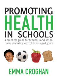 Title: Promoting Health in Schools: A Practical Guide for Teachers & School Nurses Working with Children Aged 3 to 11 / Edition 1, Author: Emma Croghan