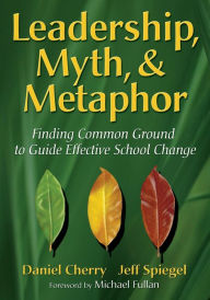 Title: Leadership, Myth, & Metaphor: Finding Common Ground to Guide Effective School Change / Edition 1, Author: Daniel Cherry