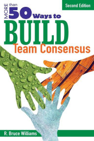 Title: More Than 50 Ways to Build Team Consensus / Edition 2, Author: R. Bruce Williams