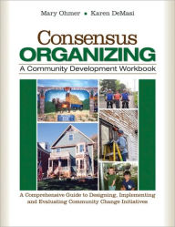 Title: Consensus Organizing: A Community Development Workbook: A Comprehensive Guide to Designing, Implementing, and Evaluating Community Change Initiatives / Edition 1, Author: Mary L. Ohmer