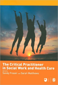 Title: The Critical Practitioner in Social Work and Health Care / Edition 1, Author: Sandy Fraser
