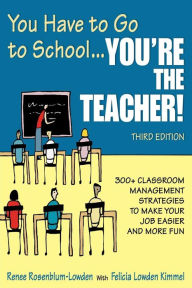 Title: You Have to Go to School...You're the Teacher!: 300+ Classroom Management Strategies to Make Your Job Easier and More Fun / Edition 3, Author: Renee Rosenblum-Lowden