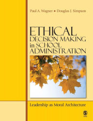 Title: Ethical Decision Making in School Administration: Leadership as Moral Architecture / Edition 1, Author: Paul A. Wagner