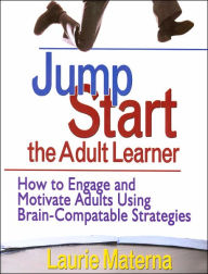 Jump-Start the Adult Learner: How to Engage and Motivate Adults Using Brain-Compatible Strategies / Edition 1