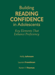 Title: Building Reading Confidence in Adolescents: Key Elements That Enhance Proficiency, Author: Holly A. Johnson