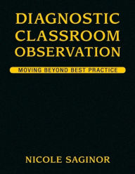 Title: Diagnostic Classroom Observation: Moving Beyond Best Practice / Edition 1, Author: Nicole Saginor