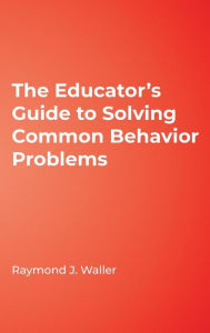 Title: The Educator's Guide to Solving Common Behavior Problems / Edition 1, Author: Raymond J. Waller