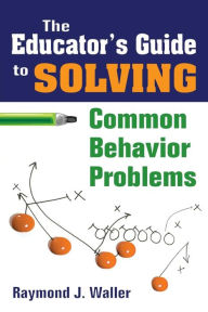 Title: The Educator's Guide to Solving Common Behavior Problems / Edition 1, Author: Raymond J. Waller