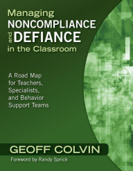 Title: Managing Noncompliance and Defiance in the Classroom: A Road Map for Teachers, Specialists, and Behavior Support Teams / Edition 1, Author: Geoffrey T. Colvin