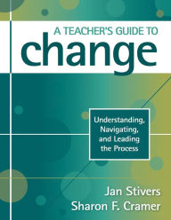 Title: A Teacher's Guide to Change: Understanding, Navigating, and Leading the Process / Edition 1, Author: Jan L. Stivers