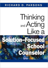 Title: Thinking and Acting Like a Solution-Focused School Counselor / Edition 1, Author: Richard D. Parsons