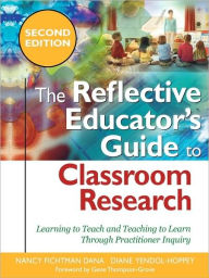 Title: The Reflective Educator's Guide to Classroom Research: Learning to Teach and Teaching to Learn Through Practitioner Inquiry / Edition 2, Author: Nancy Fichtman Dana