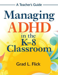 Title: Managing ADHD in the K-8 Classroom: A Teacher's Guide / Edition 1, Author: Grad L. Flick