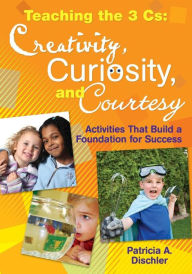 Title: Teaching the Three Cs: Creativity, Curiosity, and Courtesy: Activities That Build a Foundation for Success / Edition 1, Author: Patricia A. Dischler