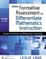 Title: Using Formative Assessment to Differentiate Mathematics Instruction, Grades 4-10: Seven Practices to Maximize Learning / Edition 1, Author: Leslie E. Laud