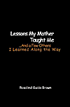 Lessons My Mother Taught Me. . . . and a Few Others: I Learned along the Way