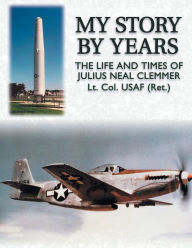 Title: My Story by Years: The Life and Times of Julius Neal Clemmer Lt Col (Ret), Author: Julius Neal Clemmer