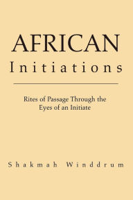Title: African Initiations: Rites of Passage Through the Eyes of an Initiate, Author: Shakmah Winddrum