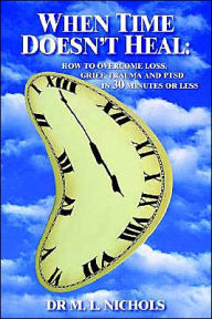 Title: When Time Doesn't Heal: How to Overcome Loss, Grief, Trauma and Ptsd in 30 Minutes or Less, Author: M L Nichols