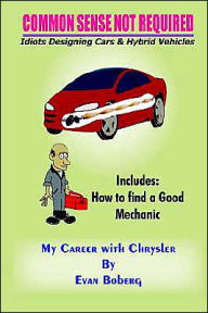 Title: Common Sense Not Required: Idiots Designing Cars + Hybrid Vehicles: My Career with Chrysler, Author: Evan Boberg