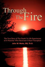 Through the Fire: The True Story of the Death to Life Experiences of a Preacher Who Recieved a Heart Transplant
