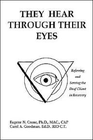 Title: They Hear Through Their Eyes: Referring and Serving the Deaf Client in Recovery, Author: Eugene N. Crone