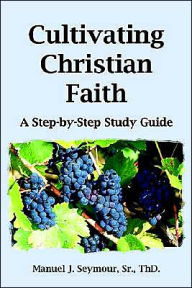 Title: Cultivating Christian Faith: A Step-by-Step Study Guide, Author: Manuel J Seymour