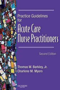 Title: Practice Guidelines for Acute Care Nurse Practitioners - E-Book: Practice Guidelines for Acute Care Nurse Practitioners - E-Book, Author: Thomas W. Barkley DSN