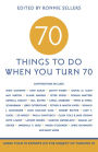 70 to Do When You Turn 70: More than 70 Experts on the Subject of Turning 70